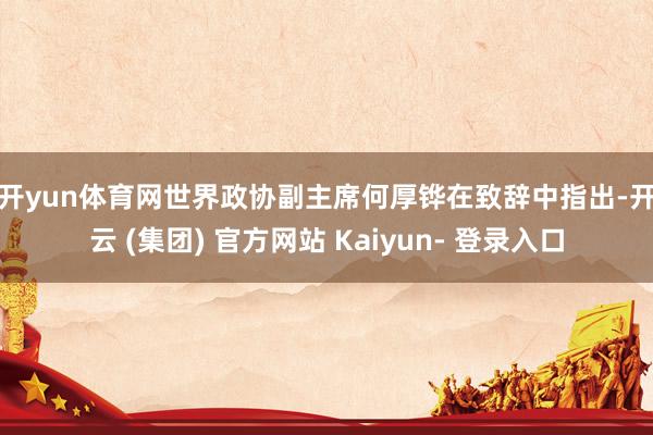 开yun体育网 世界政协副主席何厚铧在致辞中指出-开云 (集团) 官方网站 Kaiyun- 登录入口