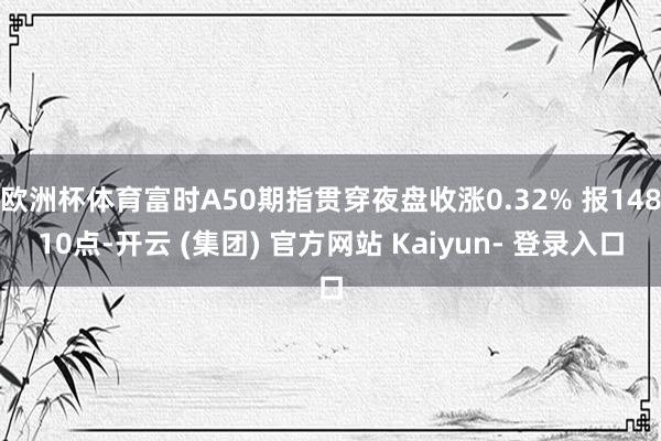 欧洲杯体育富时A50期指贯穿夜盘收涨0.32% 报14810点-开云 (集团) 官方网站 Kaiyun- 登录入口
