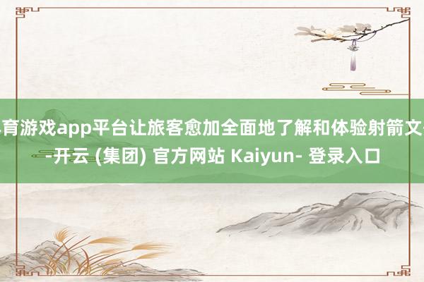 体育游戏app平台让旅客愈加全面地了解和体验射箭文化-开云 (集团) 官方网站 Kaiyun- 登录入口