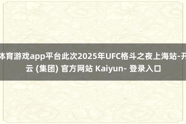 体育游戏app平台此次2025年UFC格斗之夜上海站-开云 (集团) 官方网站 Kaiyun- 登录入口