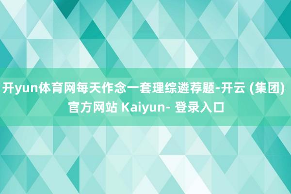 开yun体育网每天作念一套理综遴荐题-开云 (集团) 官方网站 Kaiyun- 登录入口