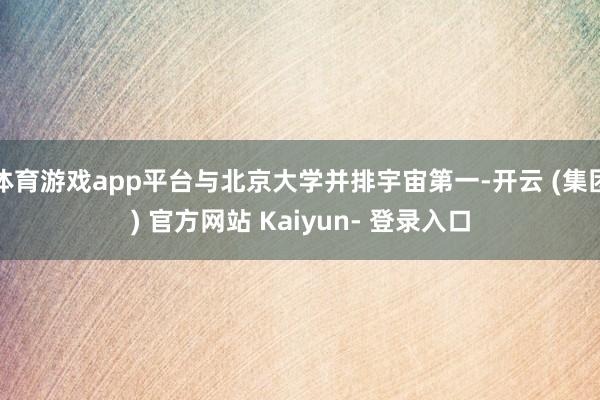 体育游戏app平台与北京大学并排宇宙第一-开云 (集团) 官方网站 Kaiyun- 登录入口