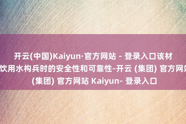 开云(中国)Kaiyun·官方网站 - 登录入口该材料阐述注解了其在与饮用水构兵时的安全性和可靠性-开云 (集团) 官方网站 Kaiyun- 登录入口