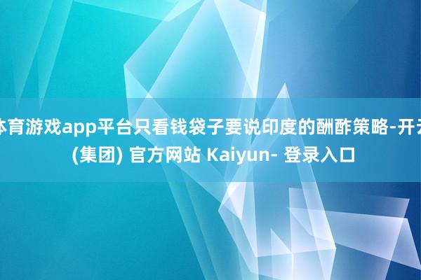 体育游戏app平台只看钱袋子要说印度的酬酢策略-开云 (集团) 官方网站 Kaiyun- 登录入口
