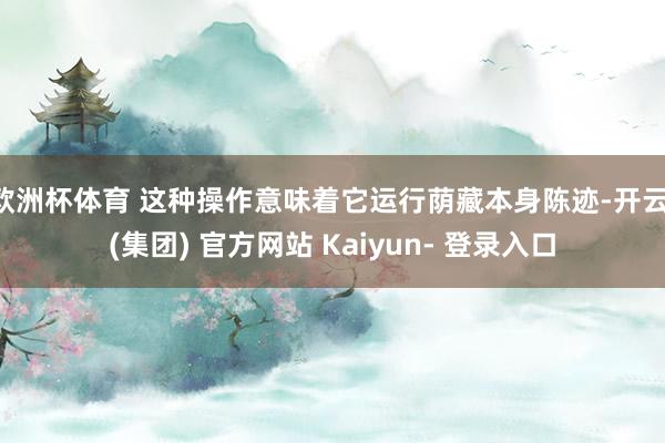 欧洲杯体育 这种操作意味着它运行荫藏本身陈迹-开云 (集团) 官方网站 Kaiyun- 登录入口