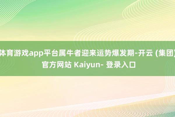 体育游戏app平台属牛者迎来运势爆发期-开云 (集团) 官方网站 Kaiyun- 登录入口