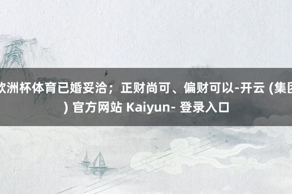 欧洲杯体育已婚妥洽；正财尚可、偏财可以-开云 (集团) 官方网站 Kaiyun- 登录入口