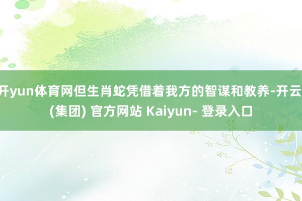 开yun体育网但生肖蛇凭借着我方的智谋和教养-开云 (集团) 官方网站 Kaiyun- 登录入口