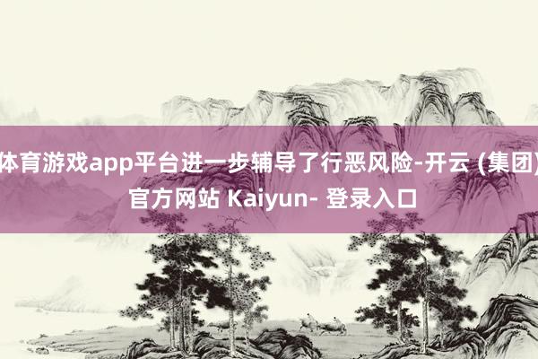体育游戏app平台进一步辅导了行恶风险-开云 (集团) 官方网站 Kaiyun- 登录入口