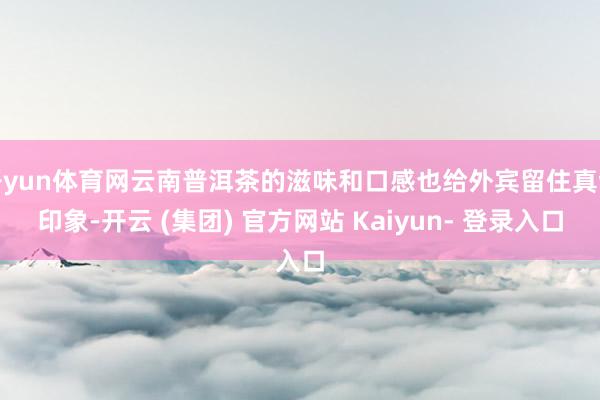 开yun体育网云南普洱茶的滋味和口感也给外宾留住真切印象-开云 (集团) 官方网站 Kaiyun- 登录入口