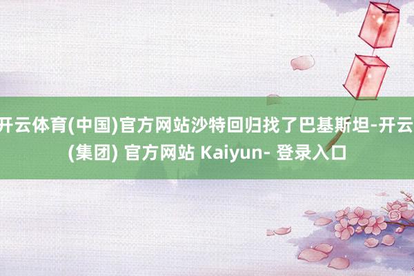 开云体育(中国)官方网站沙特回归找了巴基斯坦-开云 (集团) 官方网站 Kaiyun- 登录入口