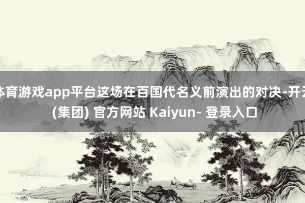体育游戏app平台这场在百国代名义前演出的对决-开云 (集团) 官方网站 Kaiyun- 登录入口