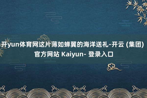 开yun体育网这片薄如蝉翼的海洋送礼-开云 (集团) 官方网站 Kaiyun- 登录入口