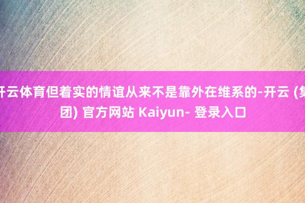 开云体育但着实的情谊从来不是靠外在维系的-开云 (集团) 官方网站 Kaiyun- 登录入口