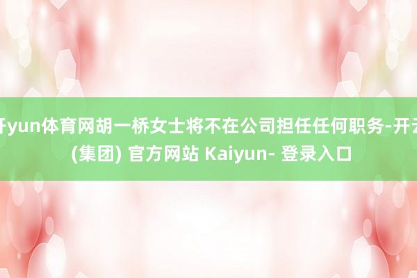 开yun体育网胡一桥女士将不在公司担任任何职务-开云 (集团) 官方网站 Kaiyun- 登录入口