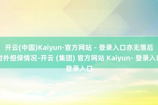 开云(中国)Kaiyun·官方网站 - 登录入口亦无落后对外担保情况-开云 (集团) 官方网站 Kaiyun- 登录入口