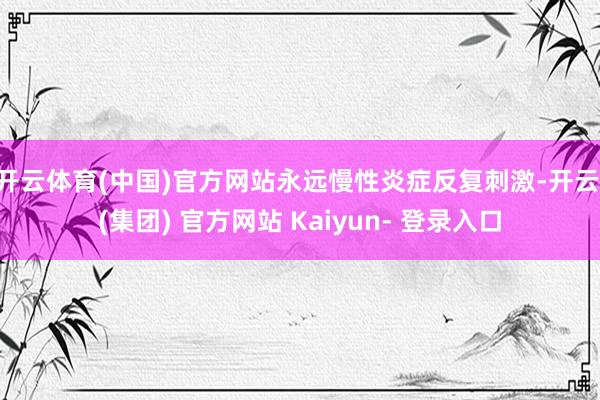 开云体育(中国)官方网站永远慢性炎症反复刺激-开云 (集团) 官方网站 Kaiyun- 登录入口