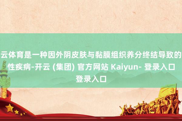 开云体育是一种因外阴皮肤与黏膜组织养分终结导致的慢性疾病-开云 (集团) 官方网站 Kaiyun- 登录入口