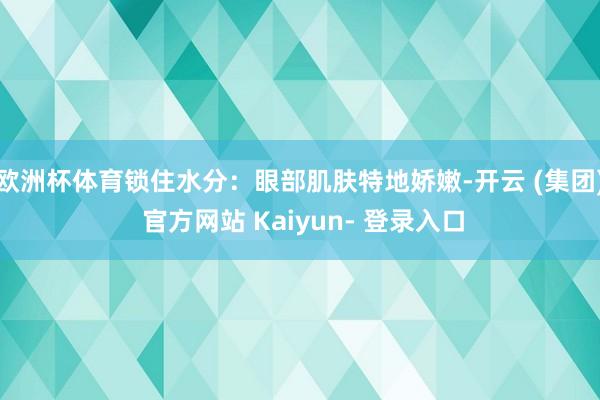 欧洲杯体育锁住水分：眼部肌肤特地娇嫩-开云 (集团) 官方网站 Kaiyun- 登录入口
