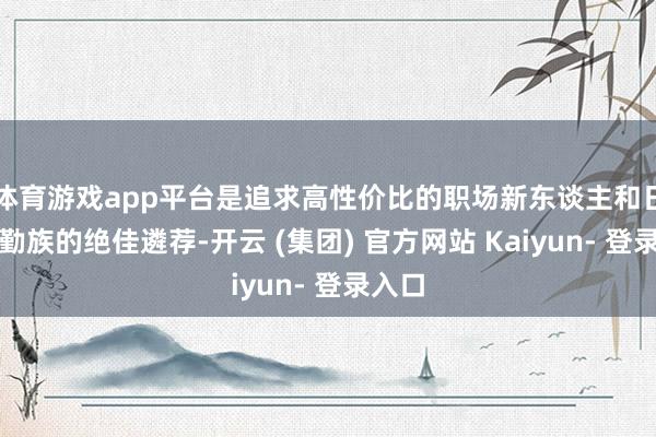 体育游戏app平台是追求高性价比的职场新东谈主和日常通勤族的绝佳遴荐-开云 (集团) 官方网站 Kaiyun- 登录入口