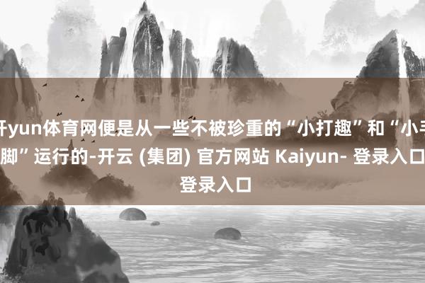 开yun体育网便是从一些不被珍重的“小打趣”和“小手脚”运行的-开云 (集团) 官方网站 Kaiyun- 登录入口