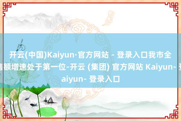 开云(中国)Kaiyun·官方网站 - 登录入口我市全行业销售额增速处于第一位-开云 (集团) 官方网站 Kaiyun- 登录入口
