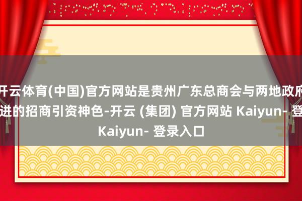 开云体育(中国)官方网站是贵州广东总商会与两地政府共同推进的招商引资神色-开云 (集团) 官方网站 Kaiyun- 登录入口