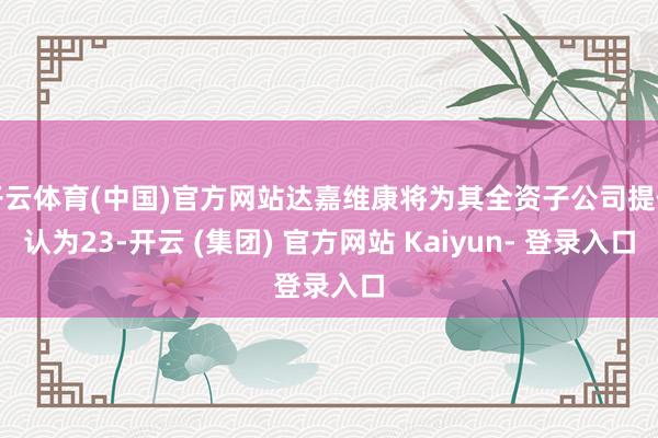 开云体育(中国)官方网站达嘉维康将为其全资子公司提供认为23-开云 (集团) 官方网站 Kaiyun- 登录入口