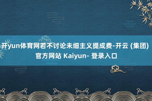 开yun体育网若不讨论未细主义提成费-开云 (集团) 官方网站 Kaiyun- 登录入口