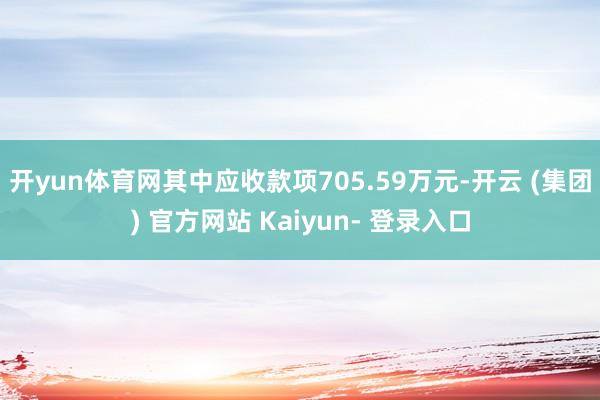 开yun体育网其中应收款项705.59万元-开云 (集团) 官方网站 Kaiyun- 登录入口