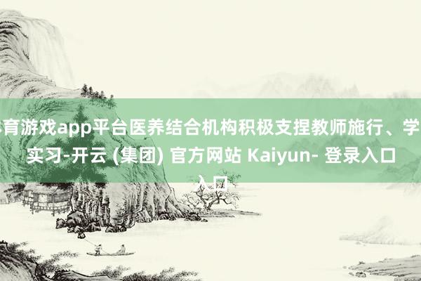 体育游戏app平台医养结合机构积极支捏教师施行、学生实习-开云 (集团) 官方网站 Kaiyun- 登录入口
