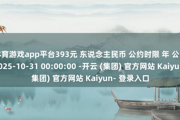 体育游戏app平台393元 东说念主民币 公约时限 年 公约签署时间 2025-10-31 00:00:00 -开云 (集团) 官方网站 Kaiyun- 登录入口