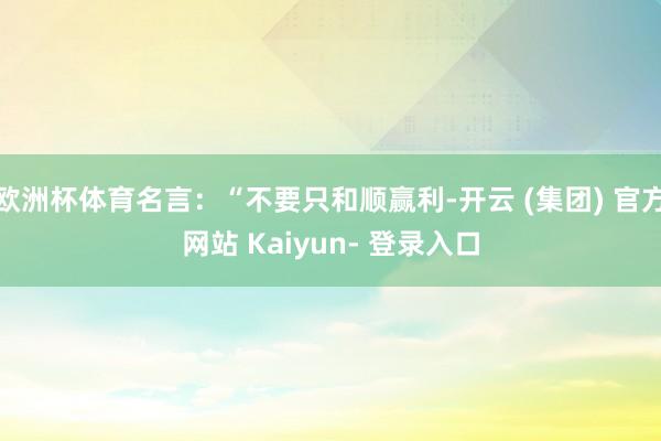 欧洲杯体育名言：“不要只和顺赢利-开云 (集团) 官方网站 Kaiyun- 登录入口