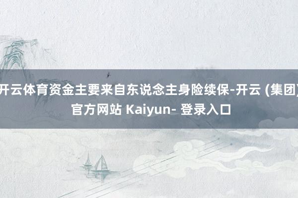 开云体育资金主要来自东说念主身险续保-开云 (集团) 官方网站 Kaiyun- 登录入口
