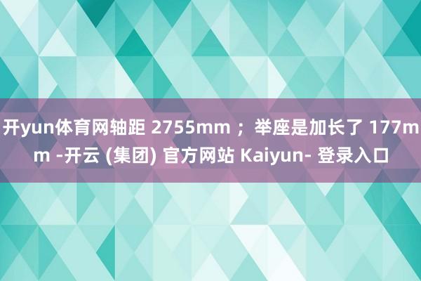 开yun体育网轴距 2755mm ；举座是加长了 177mm -开云 (集团) 官方网站 Kaiyun- 登录入口