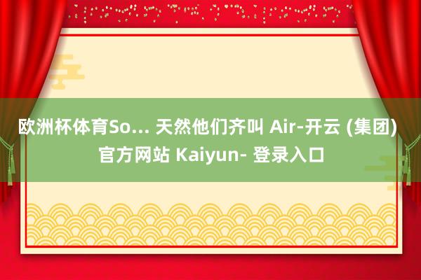 欧洲杯体育So... 天然他们齐叫 Air-开云 (集团) 官方网站 Kaiyun- 登录入口