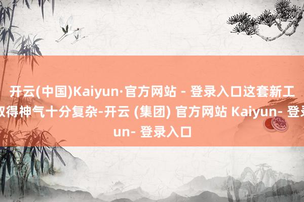 开云(中国)Kaiyun·官方网站 - 登录入口这套新工服的取得神气十分复杂-开云 (集团) 官方网站 Kaiyun- 登录入口