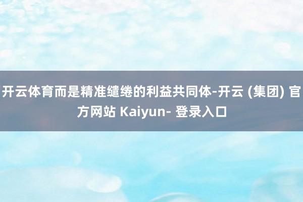 开云体育而是精准缱绻的利益共同体-开云 (集团) 官方网站 Kaiyun- 登录入口